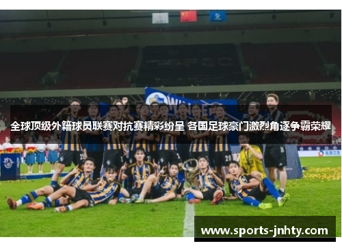 全球顶级外籍球员联赛对抗赛精彩纷呈 各国足球豪门激烈角逐争霸荣耀