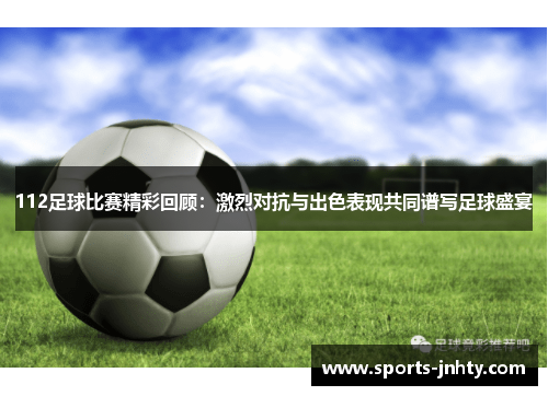 112足球比赛精彩回顾：激烈对抗与出色表现共同谱写足球盛宴